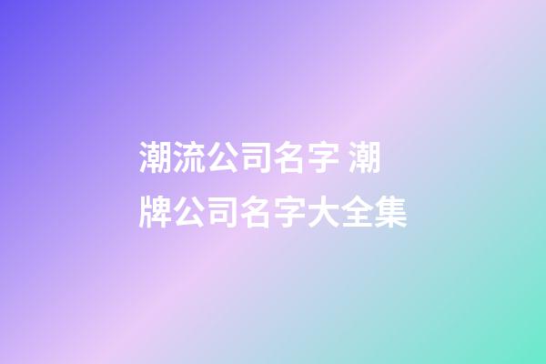 潮流公司名字 潮牌公司名字大全集-第1张-公司起名-玄机派